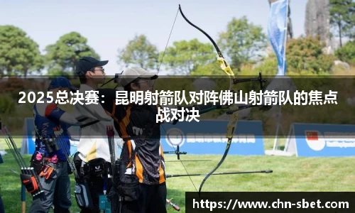 2025总决赛：昆明射箭队对阵佛山射箭队的焦点战对决